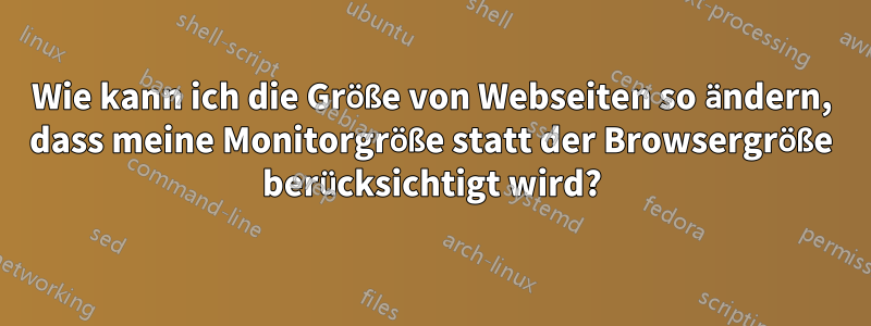 Wie kann ich die Größe von Webseiten so ändern, dass meine Monitorgröße statt der Browsergröße berücksichtigt wird?