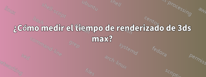 ¿Cómo medir el tiempo de renderizado de 3ds max?