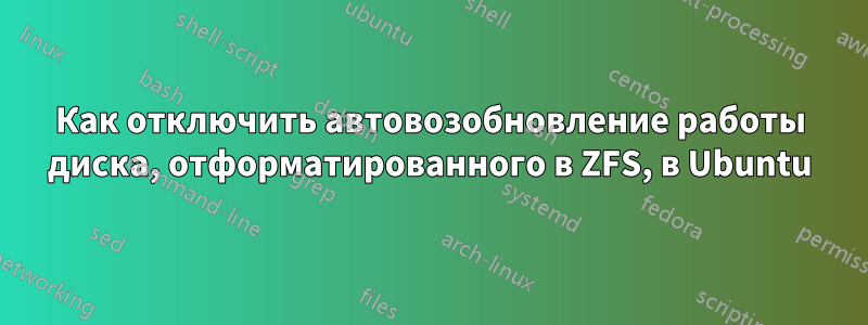 Как отключить автовозобновление работы диска, отформатированного в ZFS, в Ubuntu