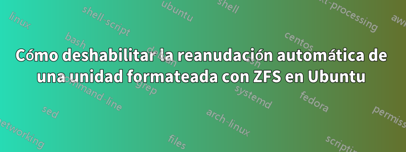 Cómo deshabilitar la reanudación automática de una unidad formateada con ZFS en Ubuntu