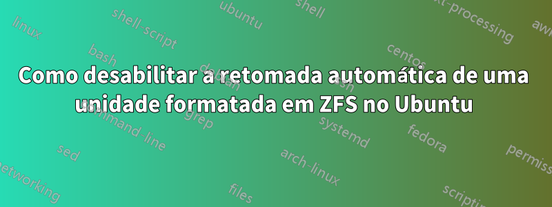 Como desabilitar a retomada automática de uma unidade formatada em ZFS no Ubuntu