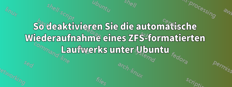 So deaktivieren Sie die automatische Wiederaufnahme eines ZFS-formatierten Laufwerks unter Ubuntu