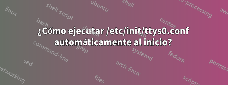 ¿Cómo ejecutar /etc/init/ttys0.conf automáticamente al inicio?