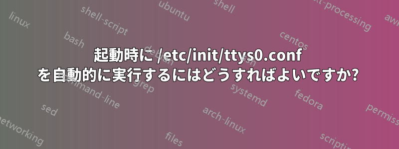 起動時に /etc/init/ttys0.conf を自動的に実行するにはどうすればよいですか?