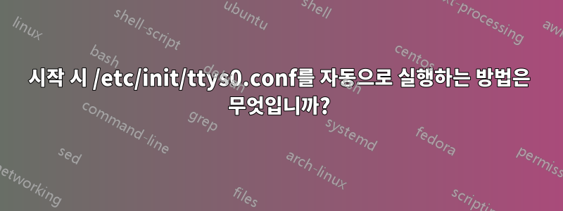 시작 시 /etc/init/ttys0.conf를 자동으로 실행하는 방법은 무엇입니까?