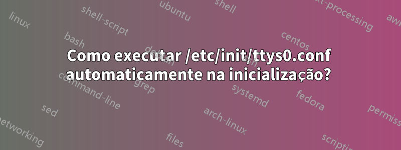 Como executar /etc/init/ttys0.conf automaticamente na inicialização?