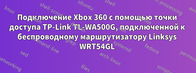 Подключение Xbox 360 с помощью точки доступа TP-Link TL-WA500G, подключенной к беспроводному маршрутизатору Linksys WRT54GL