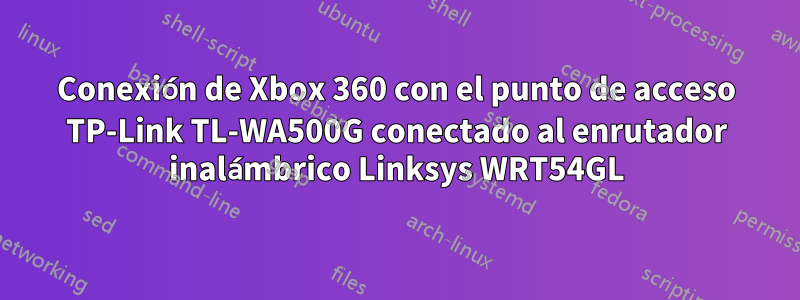 Conexión de Xbox 360 con el punto de acceso TP-Link TL-WA500G conectado al enrutador inalámbrico Linksys WRT54GL