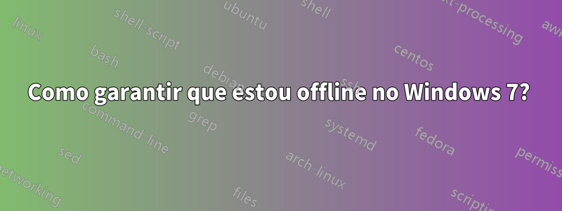 Como garantir que estou offline no Windows 7?