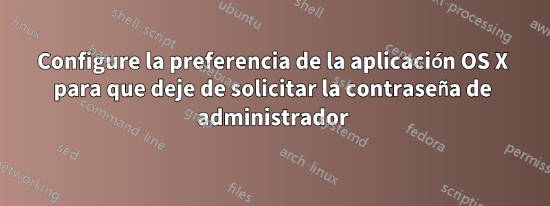 Configure la preferencia de la aplicación OS X para que deje de solicitar la contraseña de administrador