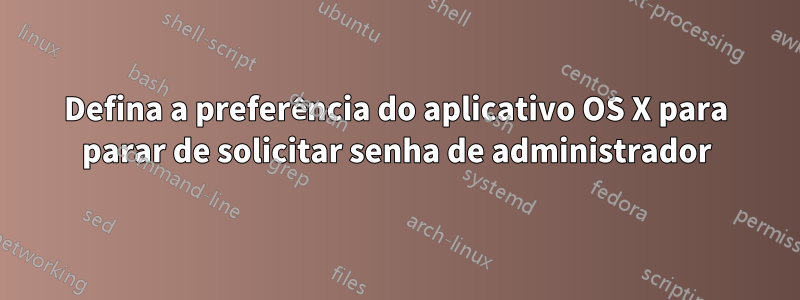 Defina a preferência do aplicativo OS X para parar de solicitar senha de administrador