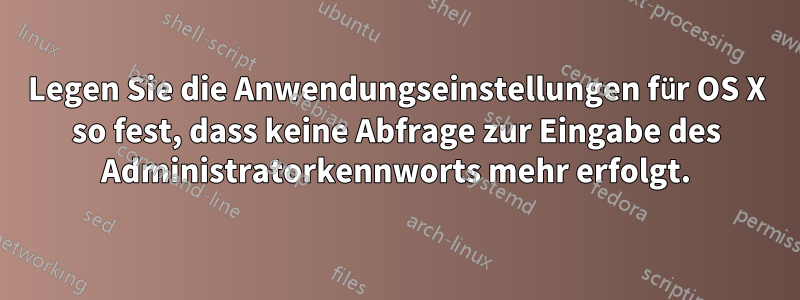 Legen Sie die Anwendungseinstellungen für OS X so fest, dass keine Abfrage zur Eingabe des Administratorkennworts mehr erfolgt.