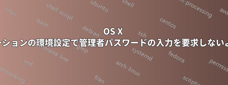 OS X アプリケーションの環境設定で管理者パスワードの入力を要求しないようにする