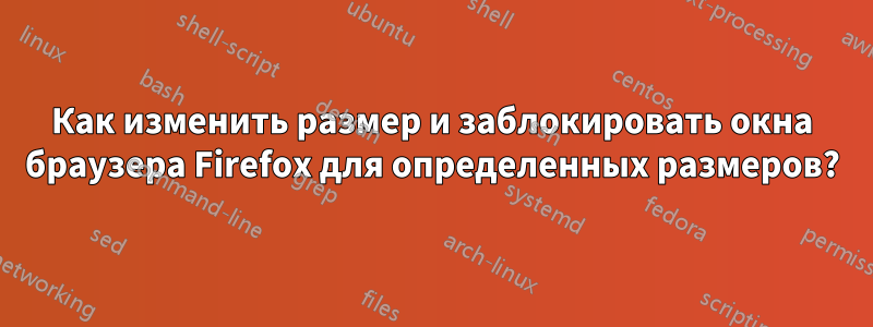 Как изменить размер и заблокировать окна браузера Firefox для определенных размеров?