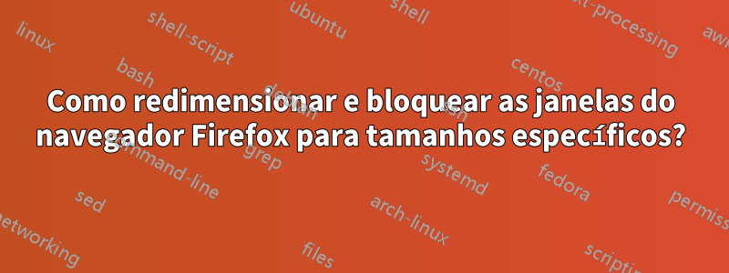 Como redimensionar e bloquear as janelas do navegador Firefox para tamanhos específicos?