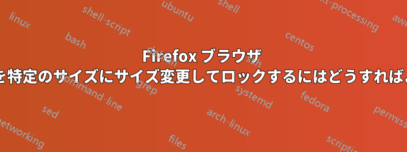 Firefox ブラウザ ウィンドウを特定のサイズにサイズ変更してロックするにはどうすればよいですか?