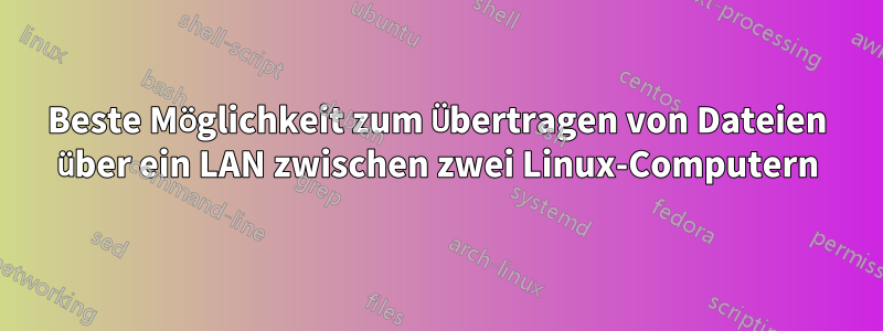 Beste Möglichkeit zum Übertragen von Dateien über ein LAN zwischen zwei Linux-Computern