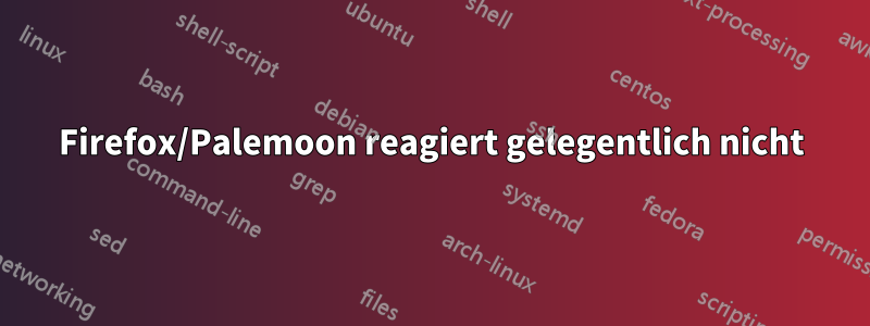 Firefox/Palemoon reagiert gelegentlich nicht