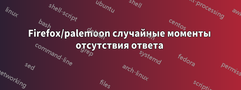 Firefox/palemoon случайные моменты отсутствия ответа