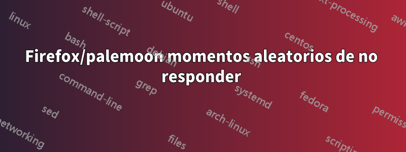 Firefox/palemoon momentos aleatorios de no responder