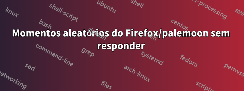 Momentos aleatórios do Firefox/palemoon sem responder