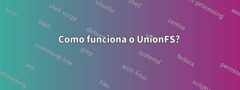 Como funciona o UnionFS?