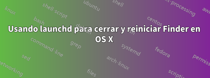 Usando launchd para cerrar y reiniciar Finder en OS X