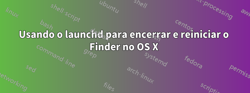 Usando o launchd para encerrar e reiniciar o Finder no OS X