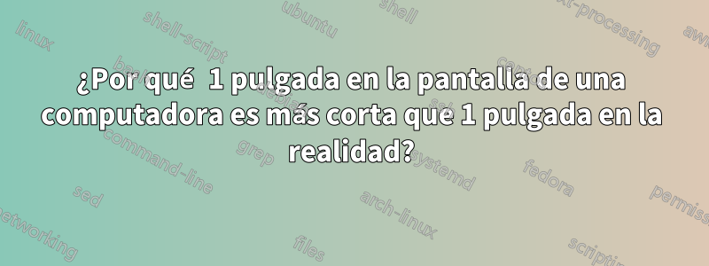 ¿Por qué 1 pulgada en la pantalla de una computadora es más corta que 1 pulgada en la realidad?