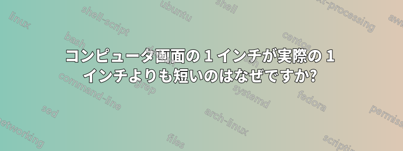 コンピュータ画面の 1 インチが実際の 1 インチよりも短いのはなぜですか?