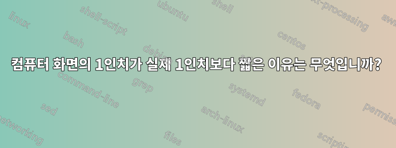 컴퓨터 화면의 1인치가 실제 1인치보다 짧은 이유는 무엇입니까?