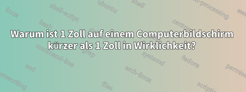 Warum ist 1 Zoll auf einem Computerbildschirm kürzer als 1 Zoll in Wirklichkeit?