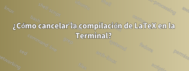 ¿Cómo cancelar la compilación de LaTeX en la Terminal?