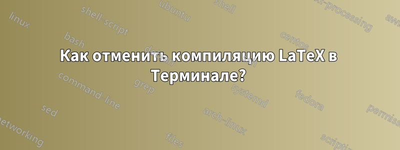 Как отменить компиляцию LaTeX в Терминале?