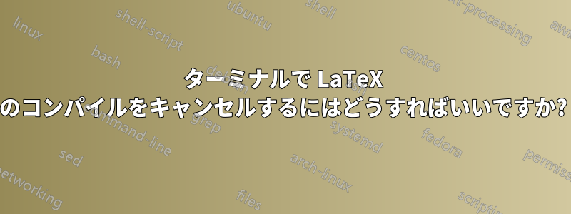 ターミナルで LaTeX のコンパイルをキャンセルするにはどうすればいいですか?