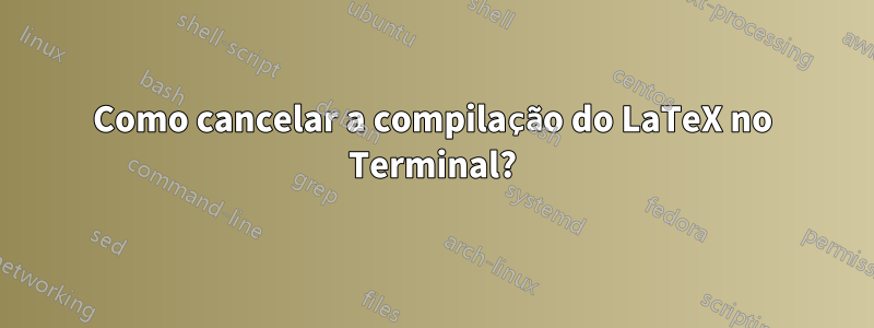 Como cancelar a compilação do LaTeX no Terminal?