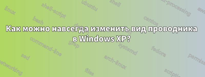 Как можно навсегда изменить вид проводника в Windows XP?