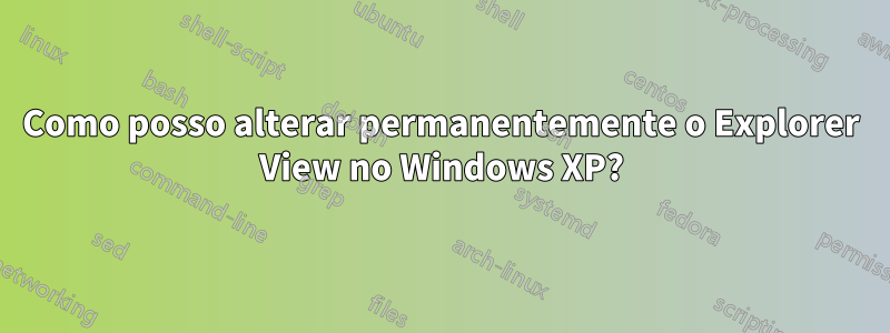 Como posso alterar permanentemente o Explorer View no Windows XP?