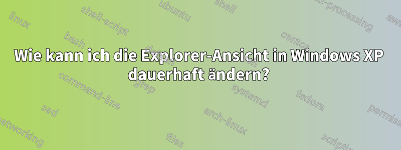 Wie kann ich die Explorer-Ansicht in Windows XP dauerhaft ändern?