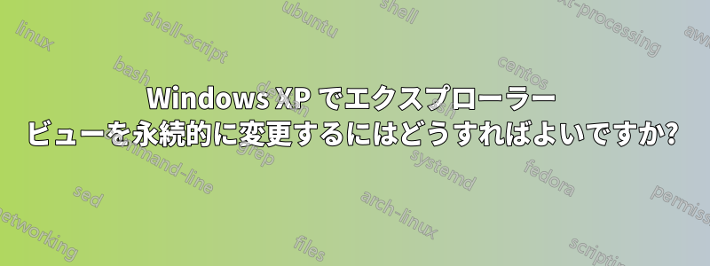 Windows XP でエクスプローラー ビューを永続的に変更するにはどうすればよいですか?