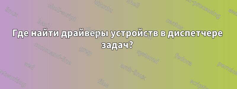 Где найти драйверы устройств в диспетчере задач?