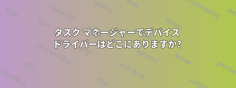 タスク マネージャーでデバイス ドライバーはどこにありますか?