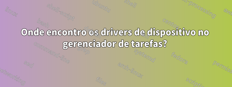 Onde encontro os drivers de dispositivo no gerenciador de tarefas?