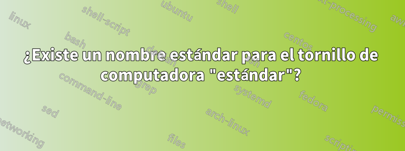 ¿Existe un nombre estándar para el tornillo de computadora "estándar"?