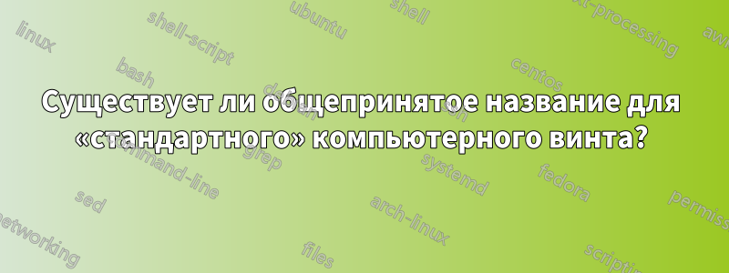 Существует ли общепринятое название для «стандартного» компьютерного винта?