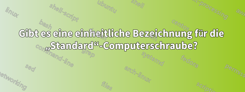 Gibt es eine einheitliche Bezeichnung für die „Standard“-Computerschraube?