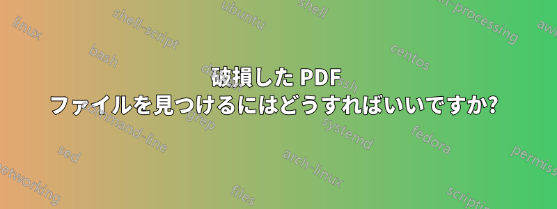 破損した PDF ファイルを見つけるにはどうすればいいですか? 