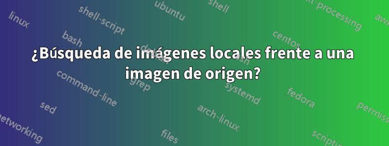 ¿Búsqueda de imágenes locales frente a una imagen de origen?