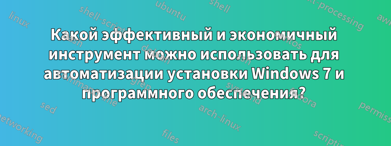 Какой эффективный и экономичный инструмент можно использовать для автоматизации установки Windows 7 и программного обеспечения?