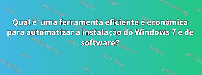 Qual é uma ferramenta eficiente e econômica para automatizar a instalação do Windows 7 e de software?